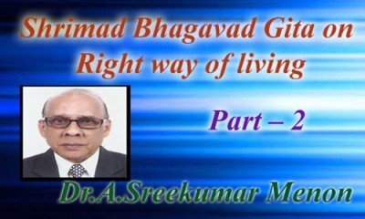 Shrimad Bhagavad Gita on Right way of living - (Part-2: Dr.A.Sreekumar Menon)