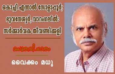 കൊച്ചി എന്നാല്‍ സോളാപ്പൂര്‍; ഭുവനേശ്വര്‍, വാറംഗലില്‍: സര്‍ക്കാര്‍ വക തീവണ്ടിക്കളി (മധുരവിചാരം: വൈക്കം മധു)