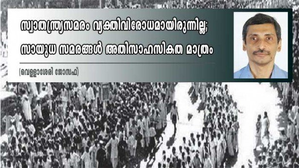 സ്വാതന്ത്ര്യ സമരം  വ്യക്തി വിരോധമായിരുന്നില്ല; സായുധ സമരങ്ങൾ അതിസാഹസികത മാത്രം (വെള്ളാശേരി ജോസഫ്)
