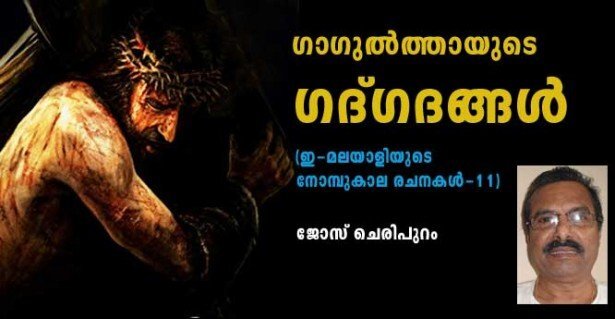ഗാഗുല്‍ത്തായുടെ ഗദ്ഗദങ്ങള്‍ (ഇ-മലയാളിയുടെ നോയമ്പുകാല രചനകള്‍ -11: ജോസ് ചെരിപുറം)
