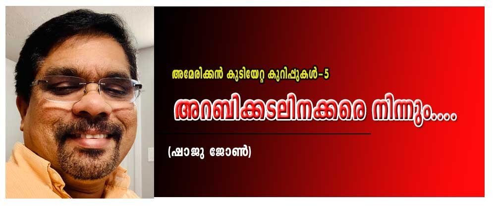 അറബിക്കടലിന്നക്കരെ നിന്നും......(കുടിയേറ്റകുറിപ്പുകൾ -ഭാഗം 5: ഷാജു ജോൺ)