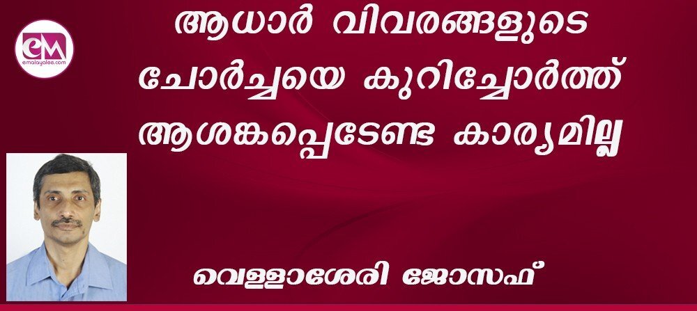 ആധാര് വിവരങ്ങളുടെ ചോര്ച്ചയെ കുറിച്ചോര്ത്ത് ആശങ്കപ്പെടേണ്ട കാര്യമില്ല : (വെള്ളാശേരി ജോസഫ്)