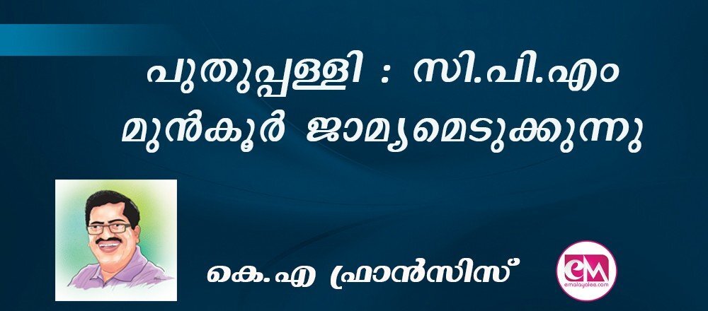 പുതുപ്പള്ളി : സി.പി.എം മുന്‍കൂര്‍ ജാമ്യമെടുക്കുന്നു : (കെ.എ ഫ്രാന്‍സിസ്)