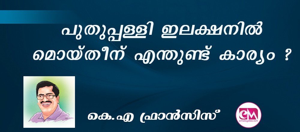 പുതുപ്പള്ളി ഇലക്ഷനില് മൊയ്തീന് എന്തുണ്ട് കാര്യം ? : (കെ.എ ഫ്രാന്സിസ്)