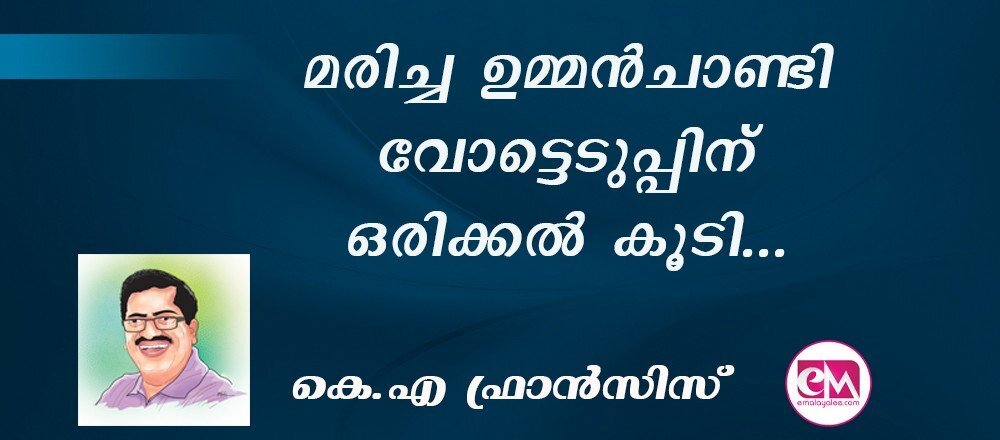 മരിച്ച ഉമ്മന്‍ചാണ്ടി വോട്ടെടുപ്പിന് ഒരിക്കല്‍ കൂടി... :(കെ.എ ഫ്രാന്‍സിസ്)