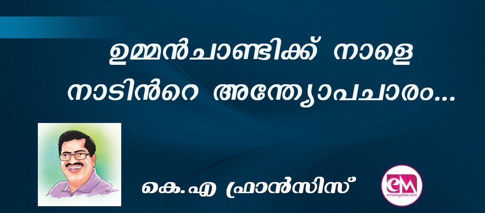ഉമ്മൻചാണ്ടിക്ക് നാളെ നാടിൻറെ അന്ത്യോപചാരം... : (കെ.എ ഫ്രാന്സിസ്)