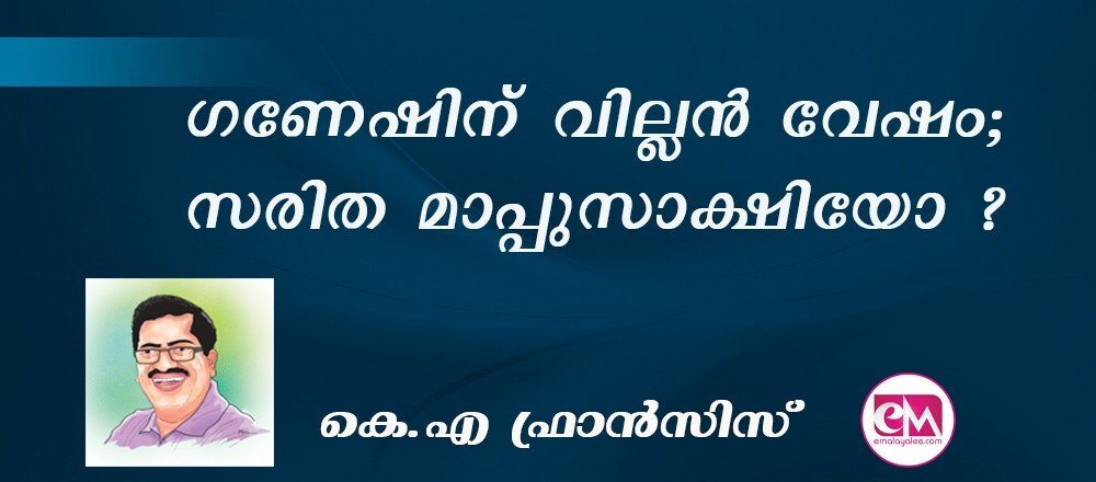 ഗണേഷിന് വില്ലൻ വേഷം; സരിത മാപ്പുസാക്ഷിയോ ? : (കെ.എ ഫ്രാന്സിസ്)