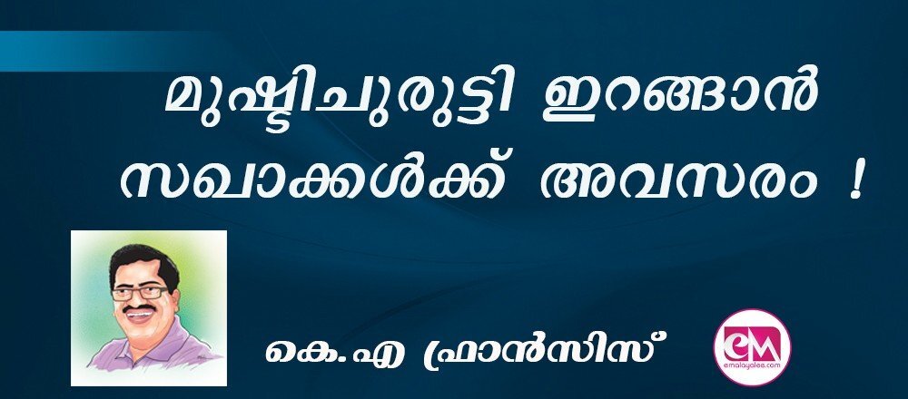 മുഷ്ടിചുരുട്ടി ഇറങ്ങാന്‍ സഖാക്കള്‍ക്ക് അവസരം ! : (കെ.എ ഫ്രാന്‍സിസ്)