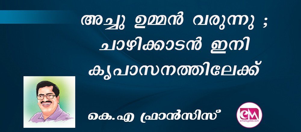 അച്ചു ഉമ്മന് വരുന്നു ; ചാഴിക്കാടന് ഇനി കൃപാസനത്തിലേക്ക് : (കെ.എ ഫ്രാന്സിസ്)