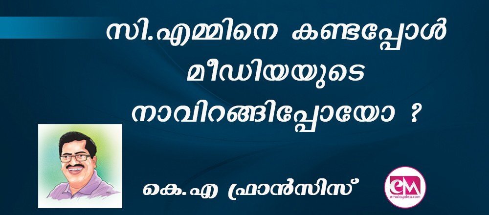 സി.എമ്മിനെ കണ്ടപ്പോള് മീഡിയയുടെ നാവിറങ്ങിപ്പോയോ ?: (കെ.എ. ഫ്രാന്സിസ്)