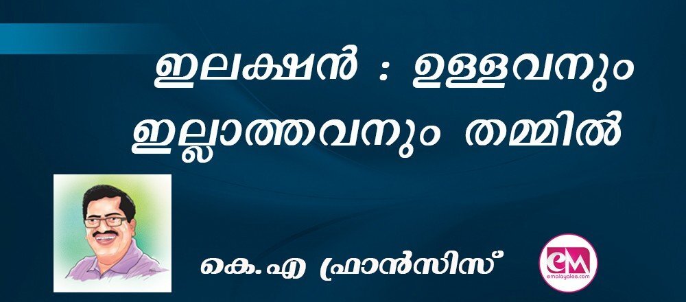 ഇലക്ഷന് : ഉള്ളവനും ഇല്ലാത്തവനും തമ്മില് ! : (കെ.എ ഫ്രാന്സിസ്)