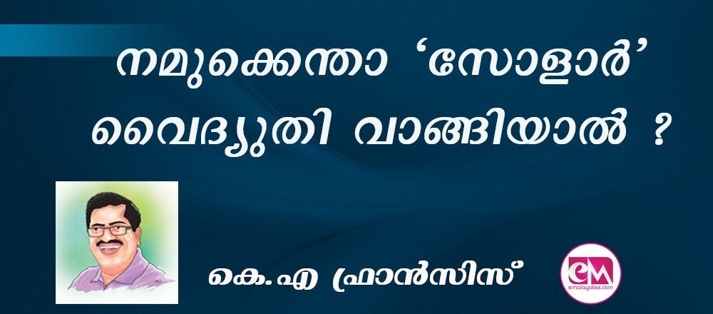നമുക്കെന്താ 'സോളാര്' വൈദ്യുതി വാങ്ങിയാല് ? : (കെ.എ ഫ്രാന്സിസ്)