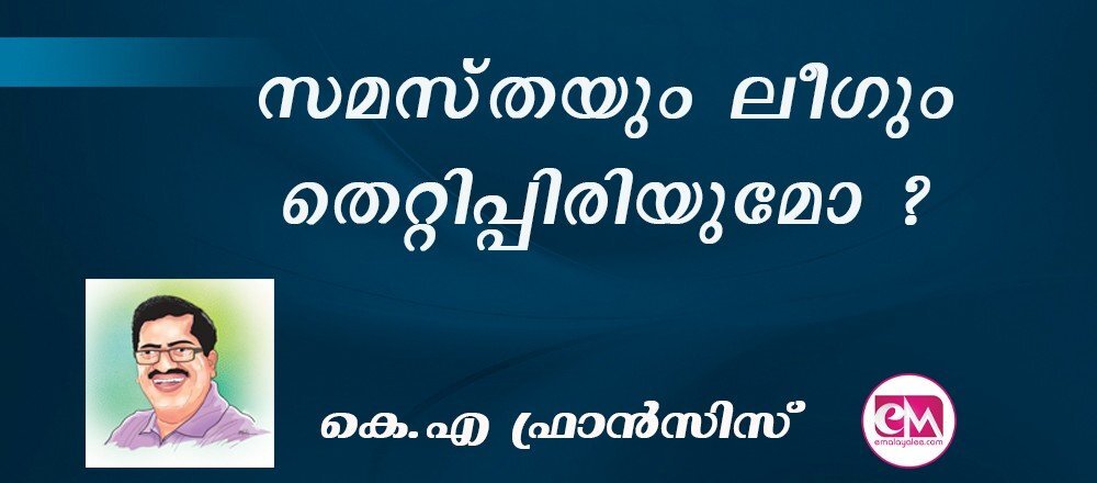 സമസ്തയും ലീഗും തെറ്റിപ്പിരിയുമോ ? : (കെ.എ ഫ്രാന്സിസ്)