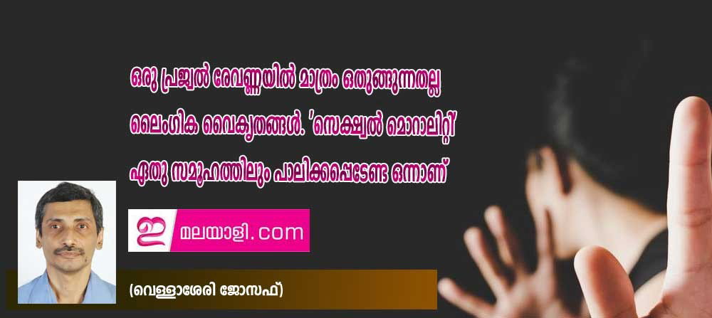 ഒരു പ്രജ്വല് രേവണ്ണയില് മാത്രം ഒതുങ്ങുന്നതല്ല ലൈംഗിക വൈകൃതങ്ങള്. 'സെക്ഷ്വല് മൊറാലിറ്റി' ഏതു സമൂഹത്തിലും പാലിക്കപ്പെടേണ്ട ഒന്നാണ്(വെള്ളാശേരി ജോസഫ്)