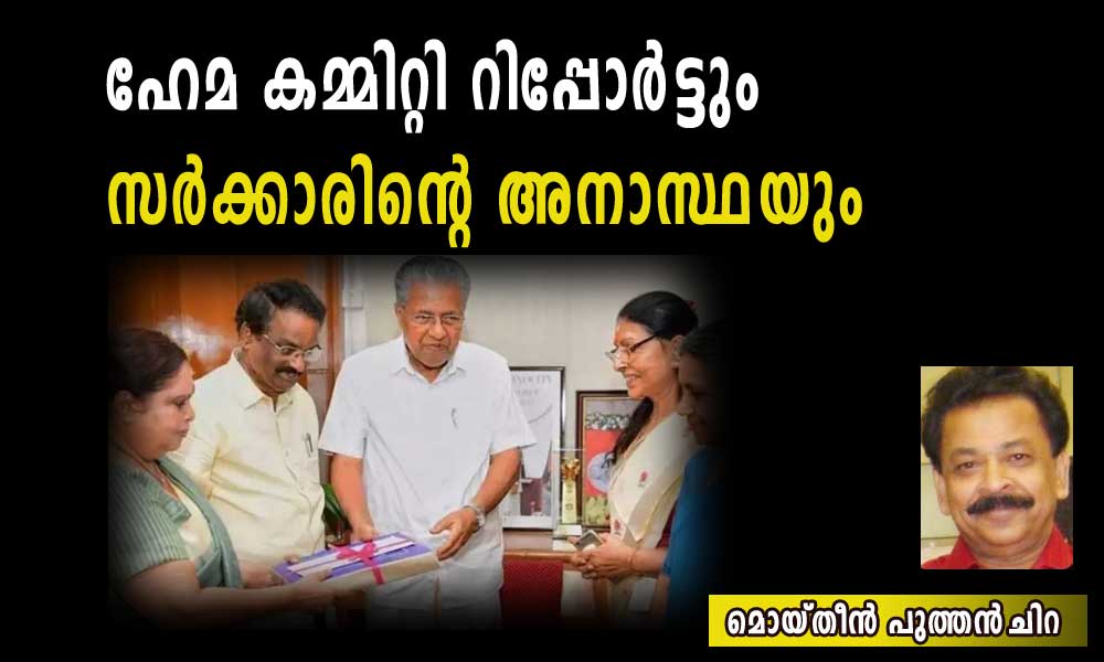 ഹേമ കമ്മിറ്റി റിപ്പോര്‍ട്ടും സര്‍ക്കാരിന്റെ അനാസ്ഥയും (ലേഖനം): മൊയ്തീന്‍ പുത്തന്‍‌ചിറ