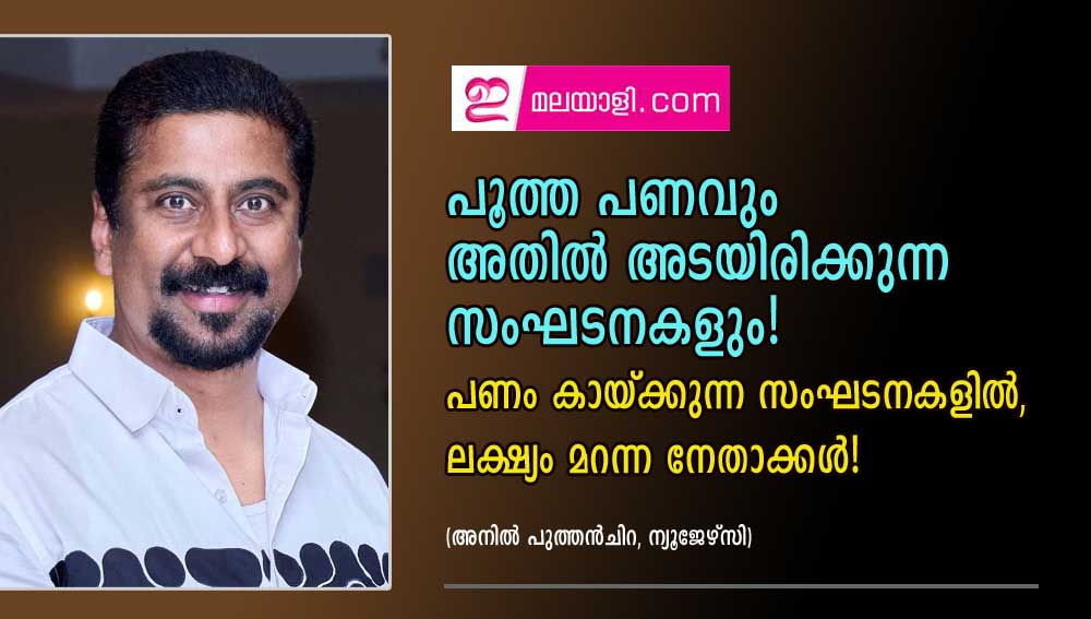 പൂത്ത പണവും അതിൽ അടയിരിക്കുന്ന സംഘടനകളും! പണം കായ്ക്കുന്ന സംഘടനകളിൽ, ലക്ഷ്യം മറന്ന നേതാക്കൾ! (അനിൽ പുത്തൻചിറ, ന്യൂജേഴ്‌സി)