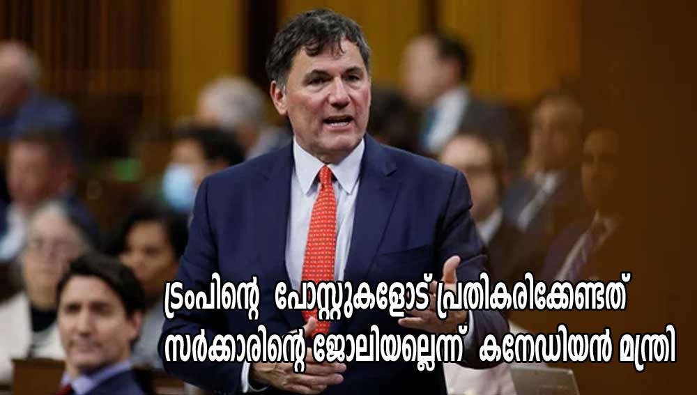 ട്രംപിന്റെ  പോസ്റ്റുകളോട് പ്രതികരിക്കേണ്ടത് സര്‍ക്കാരിന്റെ ജോലിയല്ലെന്ന്  കനേഡിയന്‍ മന്ത്രി