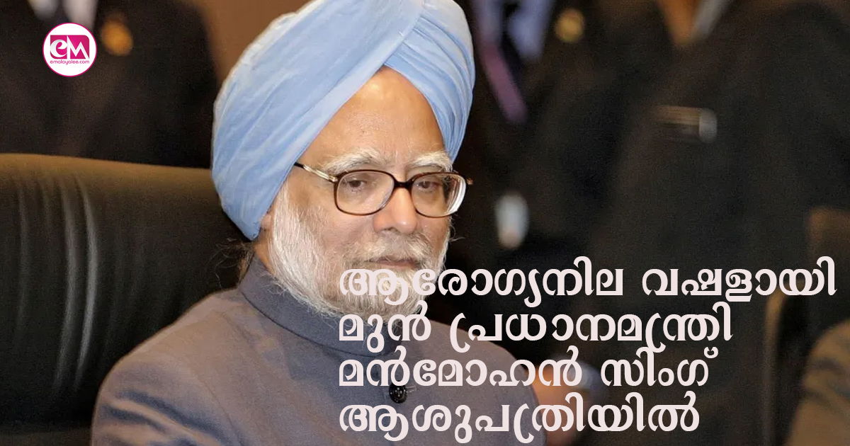 ആരോഗ്യനില വഷളായി; മുൻ പ്രധാനമന്ത്രി മൻമോഹൻ സിംഗ് ആശുപത്രിയിൽ