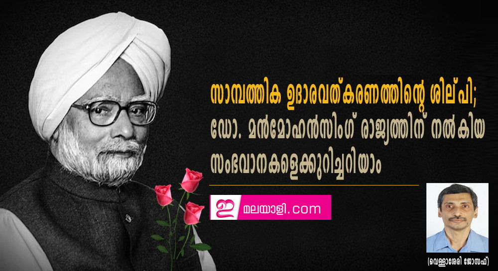 സാമ്പത്തിക ഉദാരവത്കരണത്തിന്റെ ശില്പി; ഡോ. മന്‍മോഹന്‍സിംഗ് രാജ്യത്തിന് നല്‍കിയ സംഭവാനകളെക്കുറിച്ചറിയാം (വെള്ളാശേരി ജോസഫ്)