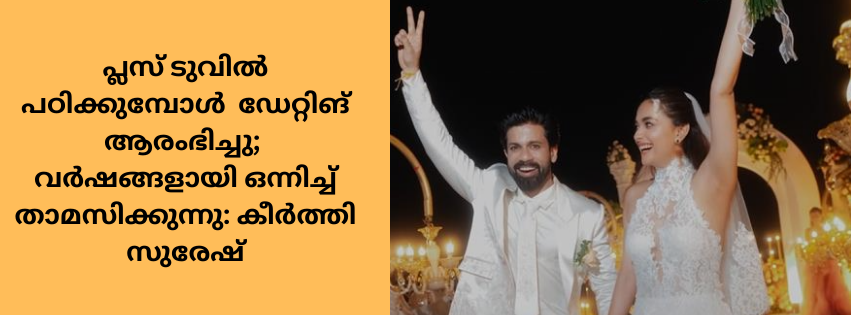 പ്ലസ് ടുവിൽ  പഠിക്കുമ്പോൾ  ഡേറ്റിങ് ആരംഭിച്ചു; വർഷങ്ങളായി ഒന്നിച്ച് താമസിക്കുന്നു: കീർത്തി സുരേഷ്