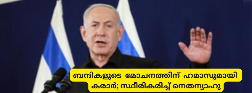 ബന്ദികളുടെ  മോചനത്തിന്  ഹമാസുമായി കരാർ; സ്ഥീരികരിച്ച് നെതന്യാഹു