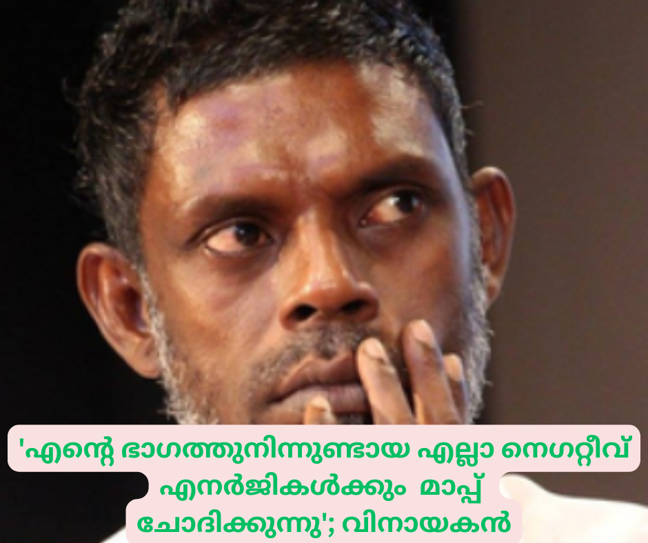 'എന്റെ ഭാഗത്തുനിന്നുണ്ടായ എല്ലാ നെഗറ്റീവ് എനർജികൾക്കും  മാപ്പ്  ചോദിക്കുന്നു'; വിനായകൻ