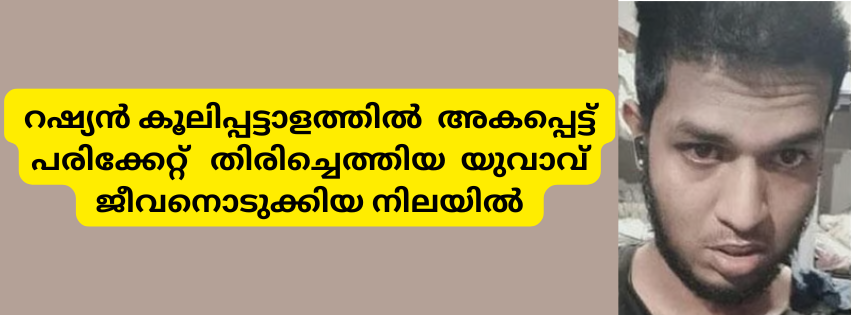  റഷ്യൻ കൂലിപ്പട്ടാളത്തിൽ  അകപ്പെട്ട് പരിക്കേറ്റ്   തിരിച്ചെത്തിയ  യുവാവ് ജീവനൊടുക്കിയ നിലയിൽ  