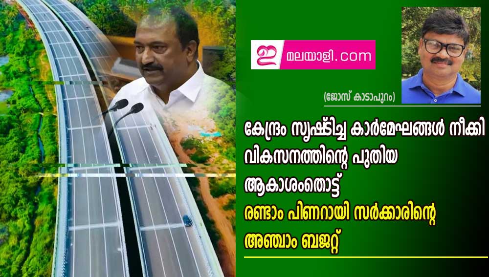 കേന്ദ്രം സൃഷ്‌ടിച്ച കാർമേഘങ്ങൾ നീക്കി വികസനത്തിന്റെ പുതിയ ആകാശംതൊട്ട്‌ രണ്ടാം പിണറായി സർക്കാരിന്റെ അഞ്ചാം ബജറ്റ്‌ (ജോസ് കാടാപുറം )