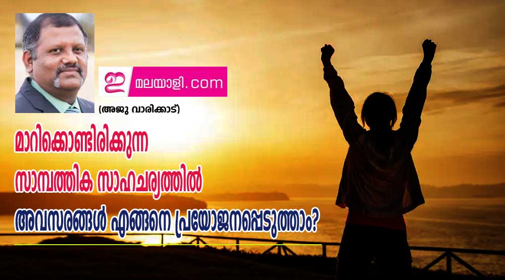 മാറിക്കൊണ്ടിരിക്കുന്ന സാമ്പത്തിക സാഹചര്യത്തിൽ അവസരങ്ങൾ എങ്ങനെ പ്രയോജനപ്പെടുത്താം? (അജു വാരിക്കാട്)