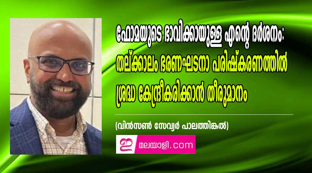 ഫോമയുടെ ഭാവിക്കായുള്ള എൻ്റെ ദർശനം: തല്ക്കാലം ഭരണഘടനാ പരിഷ്കരണത്തിൽ ശ്രദ്ധ കേന്ദ്രീകരിക്കാൻ തീരുമാനം (വിൻസൺ സേവ്യർ പാലത്തിങ്കൽ)