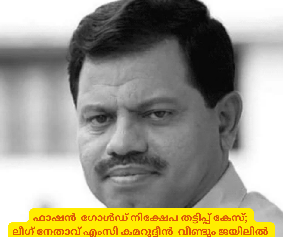 ഫാഷൻ ഗോൾഡ് നിക്ഷേപ തട്ടിപ്പ് കേസ്; ലീഗ് നേതാവ് എംസി കമറുദ്ദീൻ വീണ്ടും ജയിലിൽ