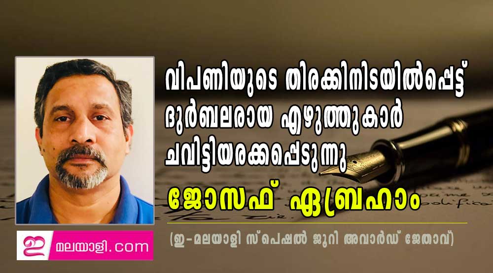 വിപണിയുടെ തിരക്കിനിടയില്‍പ്പെട്ട് ദുര്‍ബലരായ എഴുത്തുകാര്‍ ചവിട്ടിയരക്കപ്പെടുന്നു - ജോസഫ്‌  ഏബ്രഹാം(ഇ-മലയാളി സ്‌പെഷൽ ജൂറി അവാർഡ് ജേതാവ്)