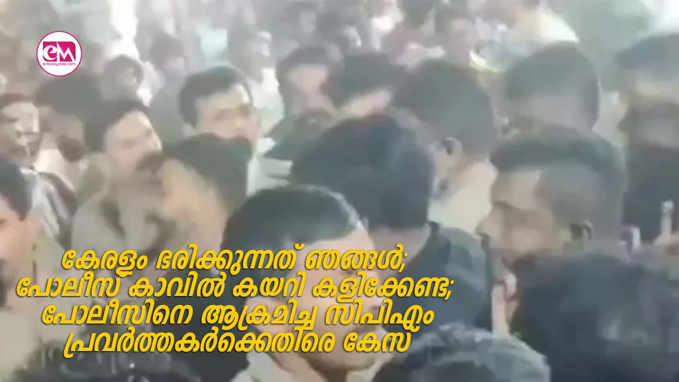 കേരളം ഭരിക്കുന്നത് ഞങ്ങൾ; പോലീസ് കാവിൽ കയറി കളിക്കേണ്ട; പോലീസിനെ ആക്രമിച്ച സിപിഎം പ്രവർത്തകർക്കെതിരെ കേസ്