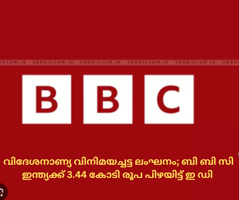 വിദേശനാണ്യ വിനിമയച്ചട്ട ലംഘനം; ബി ബി സി ഇന്ത്യക്ക് 3.44 കോടി രൂപ പിഴയിട്ട് ഇ ഡി 