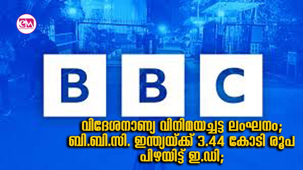  വിദേശനാണ്യ വിനിമയച്ചട്ട ലംഘനം; ബി.ബി.സി. ഇന്ത്യയ്ക്ക് 3.44 കോടി രൂപ പിഴയിട്ട് ഇ.ഡി; 