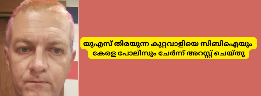 യുഎസ് തിരയുന്ന കുറ്റവാളിയെ സിബിഐയും  കേരള പോലീസും ചേർന്ന് അറസ്റ്റ് ചെയ്തു 