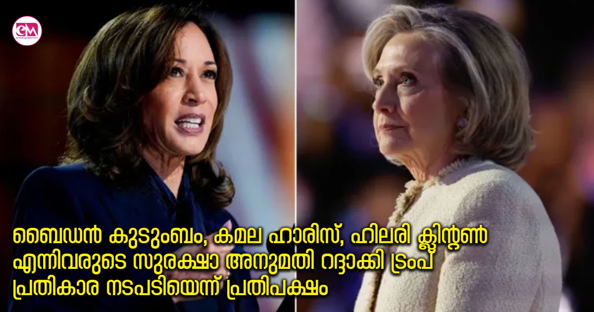 ബൈഡൻ കുടുംബം, കമല ഹാരിസ്, ഹിലരി ക്ലിന്റൺ എന്നിവരുടെ സുരക്ഷാ അനുമതി റദ്ദാക്കി ട്രംപ് ; പ്രതികാര നടപടിയെന്ന് പ്രതിപക്ഷം