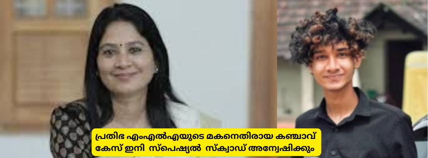 പ്രതിഭ എംഎൽഎയുടെ മകനെതിരായ കഞ്ചാവ്  കേസ് ഇനി  സ്‌പെഷ്യൽ  സ്‌ക്വാഡ് അന്വേഷിക്കും 