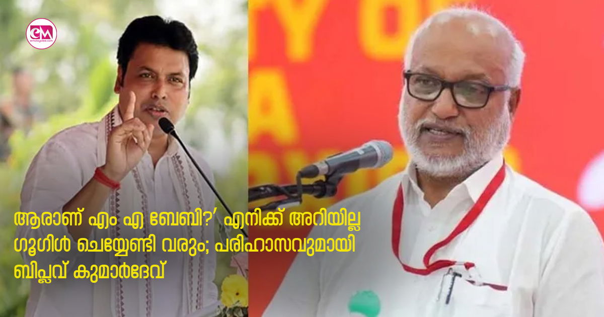 ആരാണ് എം എ ബേബി?’ എനിക്ക് അറിയില്ല ഗൂഗിൾ ചെയ്യേണ്ടി വരും;പരിഹാസവുമായി ബിപ്ലവ് കുമാർദേവ്