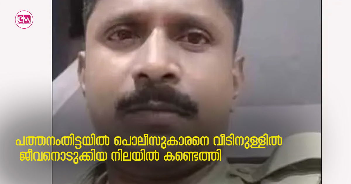 പത്തനംതിട്ടയിൽ പൊലീസുകാരനെ വീടിനുള്ളിൽ ജീവനൊടുക്കിയ നിലയിൽ കണ്ടെത്തി