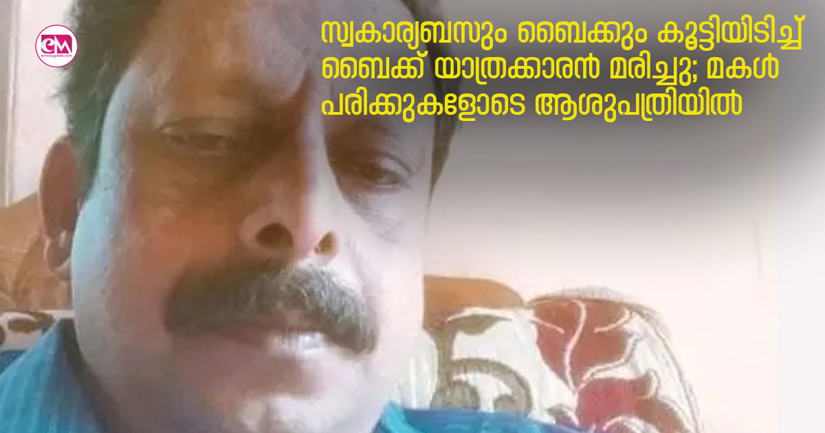 സ്വകാര്യബസും ബൈക്കും കൂട്ടിയിടിച്ച് ബൈക്ക് യാത്രക്കാരൻ മരിച്ചു; മകൾ പരിക്കുകളോടെ ആശുപത്രിയിൽ