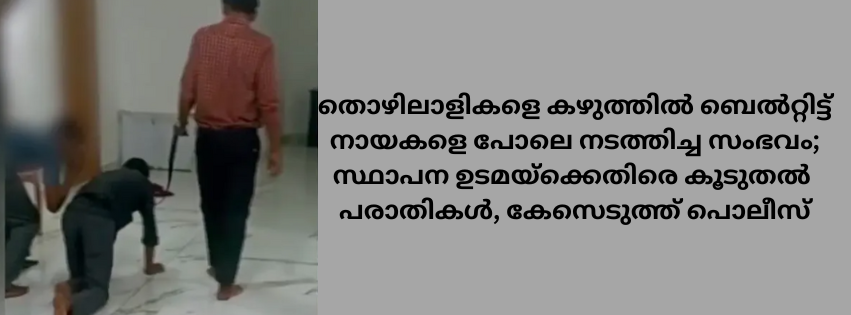 തൊഴിലാളികളെ കഴുത്തിൽ ബെൽറ്റിട്ട് നായകളെ പോലെ നടത്തിച്ച സംഭവം; സ്ഥാപന ഉടമയ്ക്കെതിരെ കൂടുതൽ പരാതികൾ