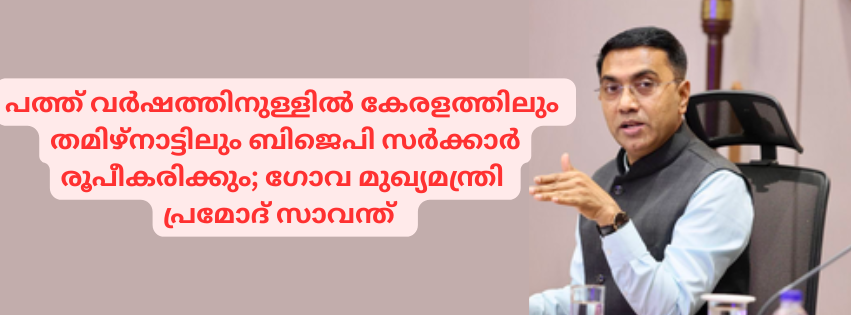 പത്ത് വർഷത്തിനുള്ളിൽ കേരളത്തിലും തമിഴ്നാട്ടിലും ബിജെപി സർക്കാർ രൂപീകരിക്കും ; ഗോവ മുഖ്യമന്ത്രി പ്രമോദ് സാവന്ത്