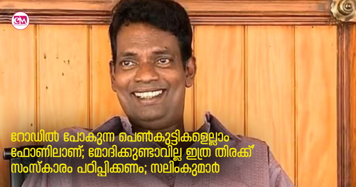 റോഡിൽ പോകുന്ന പെൺകുട്ടികളെല്ലാം ഫോണിലാണ്; മോദിക്കുണ്ടാവില്ല ഇത്ര തിരക്ക്’; സംസ്കാരം പഠിപ്പിക്കണം :സലിംകുമാർ