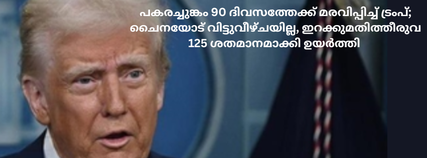 പകരച്ചുങ്കം 90 ദിവസത്തേക്ക് മരവിപ്പിച്ച് ട്രംപ്; ചൈനയോട് വിട്ടുവീഴ്ചയില്ല, ഇറക്കുമതിത്തീരുവ 125 ശതമാനമാക്കി ഉയർത്തി