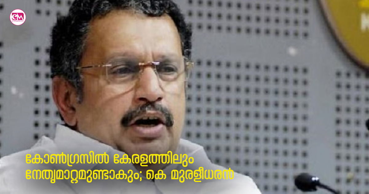 കോൺഗ്രസിൽ കേരളത്തിലും നേതൃമാറ്റമുണ്ടാകും; കെ മുരളീധരൻ