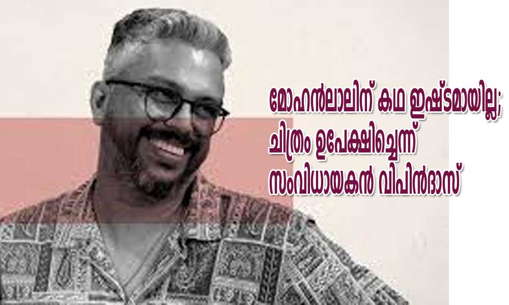 മോഹന്‍ലാലിന് കഥ ഇഷ്ടമായില്ല; ചിത്രം ഉപേക്ഷിച്ചെന്ന് സംവിധായകന്‍ വിപിന്‍ദാസ്