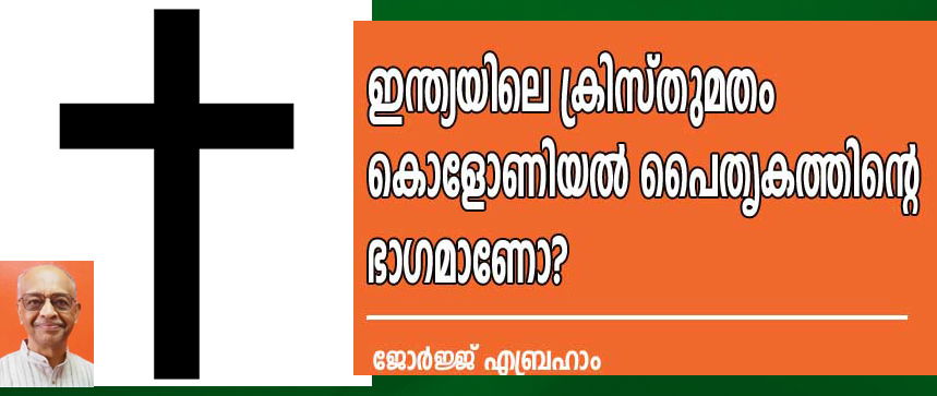 ഇന്ത്യയിലെ ക്രിസ്തുമതം കൊളോണിയൽ പൈതൃകത്തിന്റെ ഭാഗമാണോ? (ജോർജ്ജ് എബ്രഹാം)