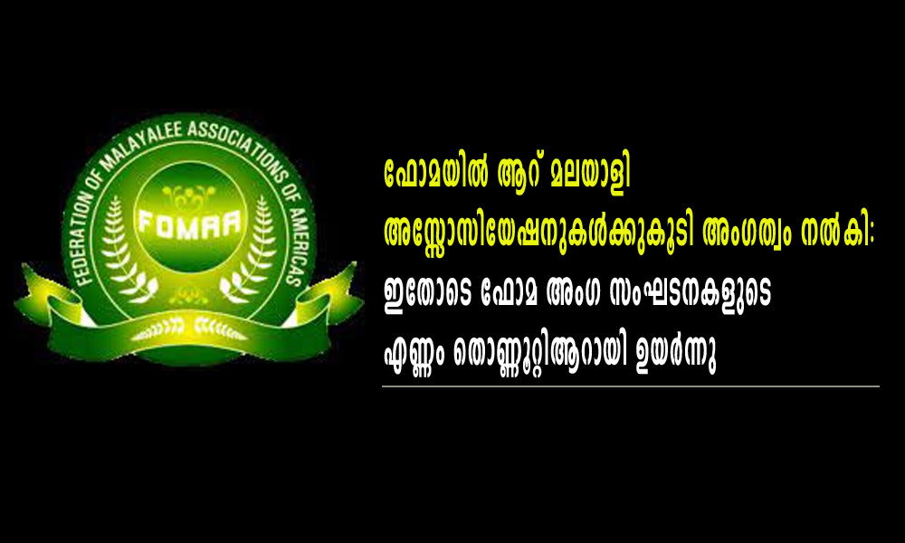 ഫോമയിൽ ആറ് മലയാളി അസ്സോസിയേഷനുകൾക്കുകൂടി അംഗത്വം നൽകി :ഇതോടെ ഫോമ അംഗ സംഘടനകളുടെ എണ്ണം തൊണ്ണൂറ്റിആറായി ഉയർന്നു