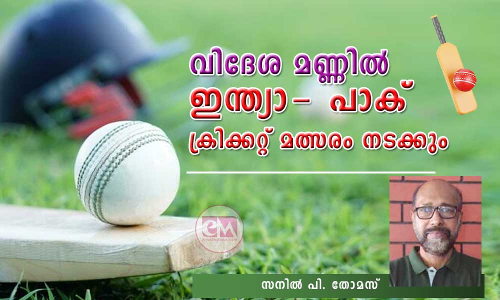 വിദേശ മണ്ണില്‍ ഇന്ത്യ-പാക്  ക്രിക്കറ്റ് മത്സരം നടക്കും ( സനില്‍ പി. തോമസ്)